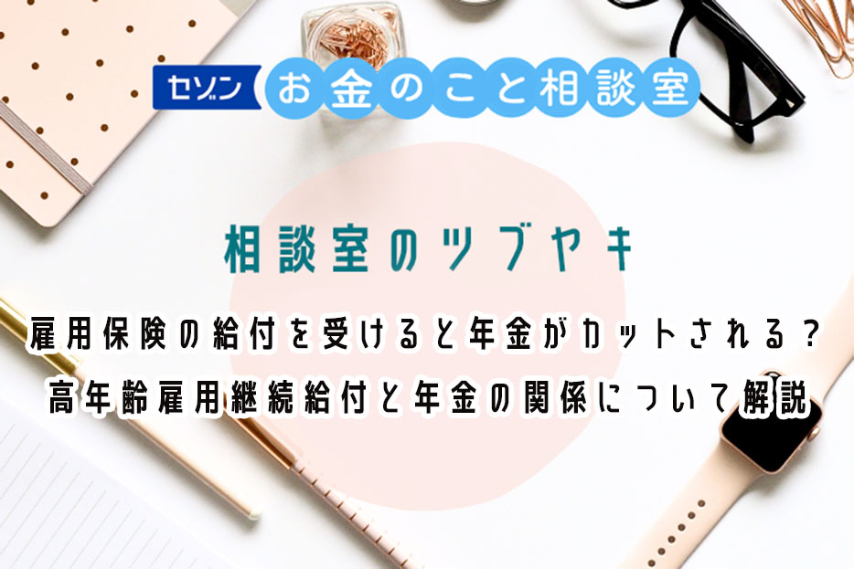 セゾンお金のこと相談室　相談室のツブヤキ　雇用保険の給付を受けると年金がカットされる？高年齢雇用継続給付と年金の関係について解説