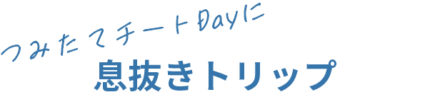 つみたてチートDayに息抜きトリップ