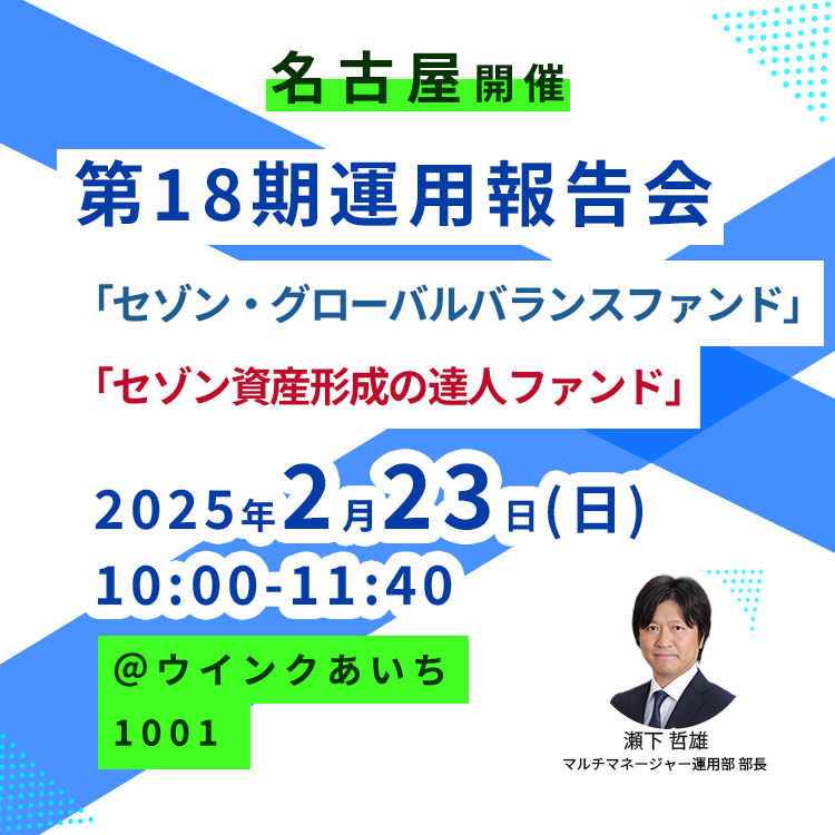 第18期運用報告会(名古屋) 2025年2月23日【名古屋】第18期運用報告会<セゾン・グローバルバランスファンド、セゾン資産形成の達人ファンド>