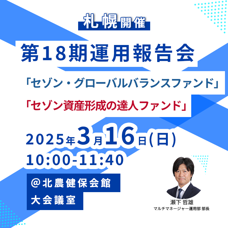第18期運用報告会(札幌) 2025年3月16日【札幌】第18期運用報告会<セゾン・グローバルバランスファンド、セゾン資産形成の達人ファンド>