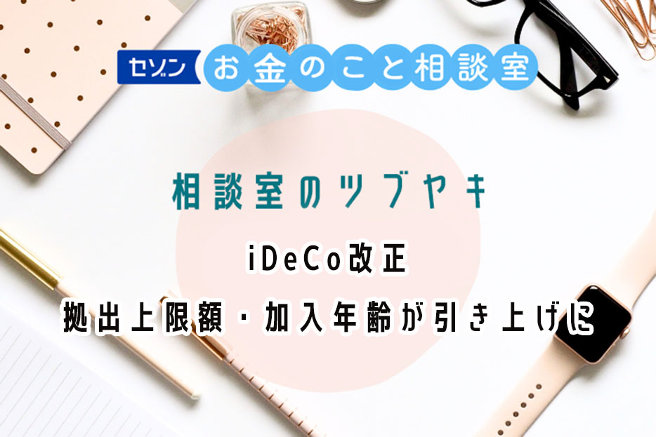 セゾンお金のこと相談室 相談室のツブヤキ iDeCo改正 拠出上限額・加入年齢が引き上げに